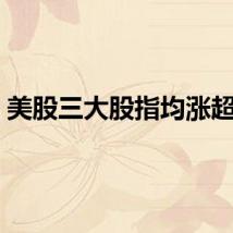 美股三大股指均涨超1%