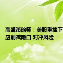 高盛策略师:美股重挫下投资者应削减敞口 对冲风险