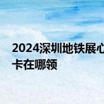 2024深圳地铁展心服务卡在哪领