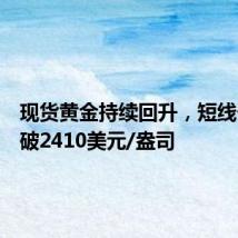 现货黄金持续回升,短线一度突破2410美元/盎司