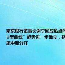 南京银行董事长谢宁回应热点问题:“双U型曲线”趋势进一步确立,将在年内实施中期分红