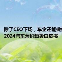 除了CEO下场,车企还能做什么?|2024汽车营销趋势白皮书