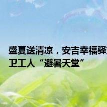 盛夏送清凉,安吉幸福驿站成环卫工人“避暑天堂”
