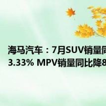 海马汽车：7月SUV销量同比增33.33% MPV销量同比降89.29%