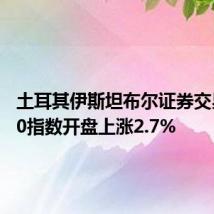 土耳其伊斯坦布尔证券交易所100指数开盘上涨2.7%