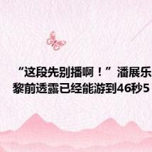 “这段先别播啊!”潘展乐出征巴黎前透露已经能游到46秒5,网
