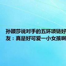 孙颖莎说对手的五环项链好看,网友:真是好可爱一小女孩啊