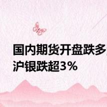 国内期货开盘跌多涨少 沪银跌超3%