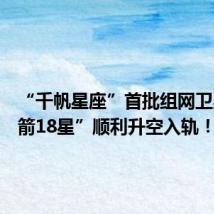 “千帆星座”首批组网卫星“一箭18星”顺利升空入轨!