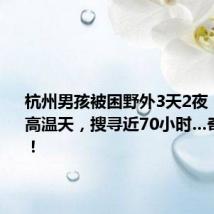 杭州男孩被困野外3天2夜,40℃的高温天,搜寻近70小时…奇迹出现!