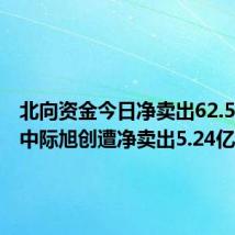 北向资金今日净卖出62.51亿元 中际旭创遭净卖出5.24亿元