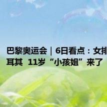 巴黎奥运会|6日看点:女排大战土耳其 11岁“小孩姐”来了