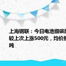 上海钢联:今日电池级碳酸锂价格较上次上涨500元,均价报8万元/吨