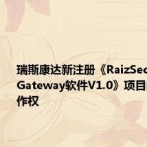 瑞斯康达新注册《RaizSec Cloud Gateway软件V1.0》项目的软件著作权