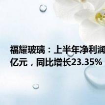 福耀玻璃：上半年净利润34.99亿元，同比增长23.35%