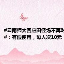 #云南师大回应田径场不再对外开放#:有偿使用,每人次10元