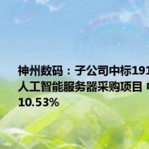 神州数码:子公司中标191.2亿元人工智能服务器采购项目 中标份额10.53%