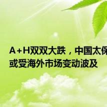 A+H双双大跌,中国太保回应:或受海外市场变动波及