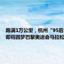 跑满1万公里,杭州“95后”姑娘即将圆梦巴黎奥运会马拉松赛场