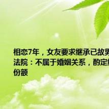 相恋7年,女友要求继承已故男友遗产,法院:不属于婚姻关系,酌定继承10%份额