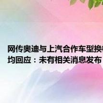网传奥迪与上汽合作车型换标 三方均回应:未有相关消息发布