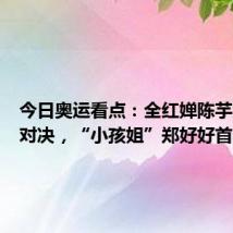 今日奥运看点:全红婵陈芋汐巅峰对决,“小孩姐”郑好好首秀