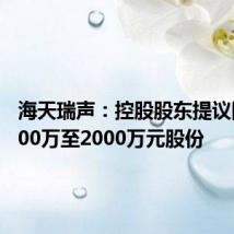 海天瑞声：控股股东提议回购1000万至2000万元股份