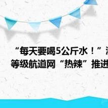 “每天要喝5公斤水!”浙北高等级航道网“热辣”推进