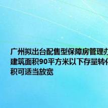 广州拟出台配售型保障房管理办法：单套建筑面积90平方米以下存量转化房源面积可适当放宽