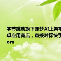 字节跳动旗下即梦AI上架苹果和安卓应用商店，直接对标快手可灵和Sora