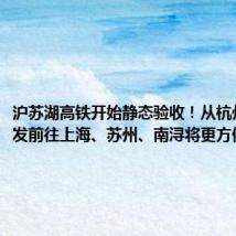 沪苏湖高铁开始静态验收!从杭州城西出发前往上海、苏州、南浔将更方便