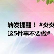 转发提醒! #炎炎夏日这5件事不要做#