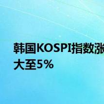 韩国KOSPI指数涨幅扩大至5%
