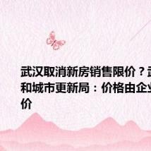 武汉取消新房销售限价?武汉住房和城市更新局:价格由企业自主定价