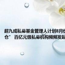 超九成私募基金管理人计划8月份“不减仓” 百亿元级私募机构频频发起自购