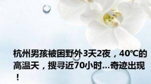 杭州男孩被困野外3天2夜，40℃的高温天，搜寻近70小时…奇迹出现！