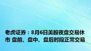 老虎证券：8月6日美股夜盘交易休市 盘前、盘中、盘后时段正常交易