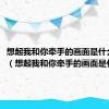 想起我和你牵手的画面是什么歌曲?（想起我和你牵手的画面是什么歌）