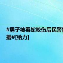 #男子被毒蛇咬伤后民警接力救援#[给力]