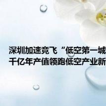 深圳加速竞飞“低空第一城”!近千亿年产值领跑低空产业新赛道
