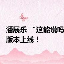 潘展乐 “这能说吗”2.0版本上线!