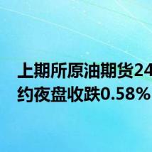 上期所原油期货2409合约夜盘收跌0.58%