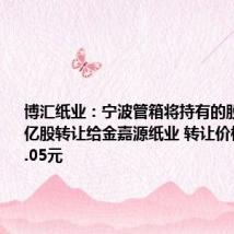 博汇纸业:宁波管箱将持有的股份2.67亿股转让给金嘉源纸业 转让价格为每股4.05元