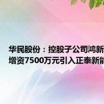 华民股份：控股子公司鸿新新能源增资7500万元引入正泰新能源