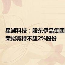 星湖科技:股东伊品集团及铁小荣拟减持不超2%股份