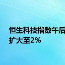 恒生科技指数午后涨幅扩大至2%