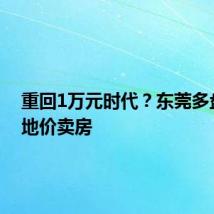 重回1万元时代？东莞多盘跌穿地价卖房