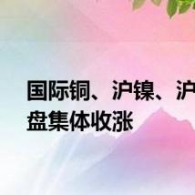 国际铜、沪镍、沪锡夜盘集体收涨