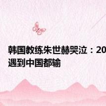 韩国教练朱世赫哭泣:20多年了遇到中国都输