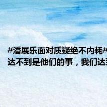 #潘展乐面对质疑绝不内耗#:他们达不到是他们的事,我们达到就